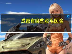 成都有哪些脱毛医院(成都正规康复医院哪些)