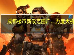 成都楼市新政范围广、力度大机构：预计10月将明显回暖