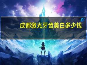 成都激光牙齿美白多少钱，激光美白牙齿多少钱