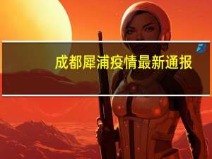 成都犀浦疫情最新通报（成都犀浦）