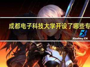 成都电子科技大学开设了哪些专业