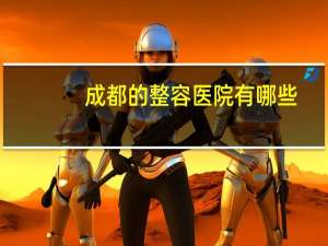 成都的整容医院有哪些？成都双眼皮正规医院哪家好