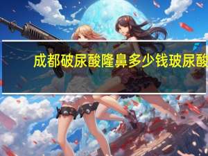 成都破尿酸隆鼻多少钱 玻尿酸隆鼻手术价格