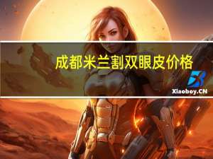 成都米兰割双眼皮价格？成都割双眼皮医院哪个好