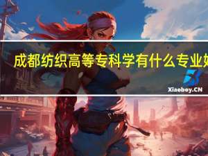 成都纺织高等专科学有什么专业好点