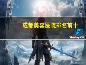 成都美容医院排名前十？成都有哪些大的整形医院