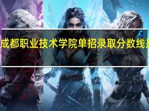 成都职业技术学院单招录取分数线是好多