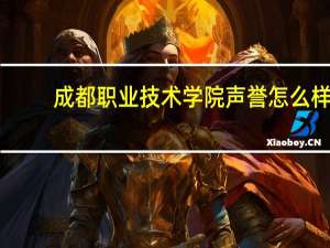 成都职业技术学院声誉怎么样,评价好不好