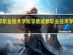 成都职业技术学院学费 成都职业技术学院怎么样