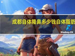 成都自体隆鼻多少钱 自体脂肪填充要多少钱