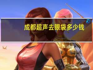 成都超声去眼袋多少钱，热玛吉一次多少钱