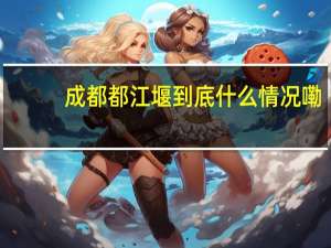 成都都江堰 到底什么情况嘞