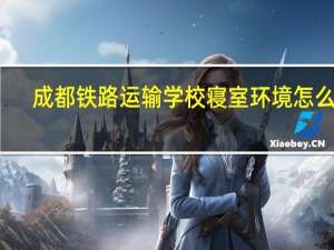 成都铁路运输学校寝室环境怎么样