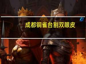 成都铜雀台割双眼皮？成都艺星和成都铜雀台哪家做双眼皮比较靠谱，怎么样，想去家好些的，求推荐