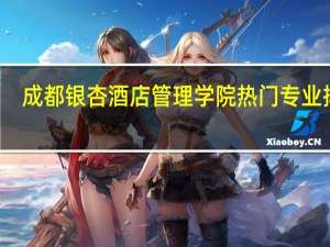 成都银杏酒店管理学院热门专业排名