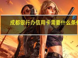成都银行办信用卡需要什么条件（成都市中信银行办信用卡的条件）