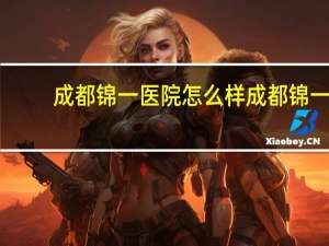 成都锦一医院怎么样 成都锦一医院的等级