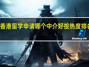 成都香港留学申请哪个中介好按热度排名推荐名单