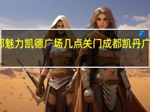 成都魅力凯德广场几点关门 成都凯丹广场电影院