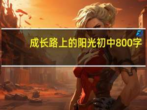 成长路上的阳光初中800字（成长路上的阳光初中作文）