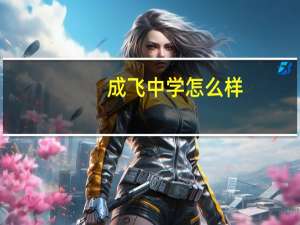 成飞中学怎么样，成飞中学好不好
