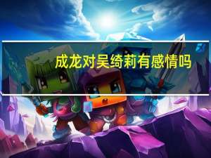 成龙对吴绮莉有感情吗（成龙为什么讨厌吴绮莉）