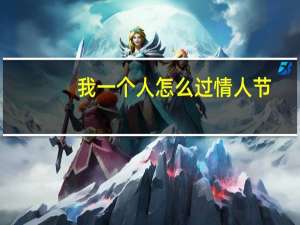 我一个人怎么过情人节（我不想情人节一个人过）