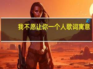 我不愿让你一个人歌词寓意（我不愿让你一个人歌词）