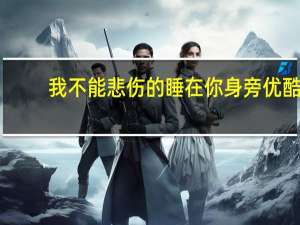 我不能悲伤的睡在你身旁 优酷（我不能悲伤的睡在你身旁）