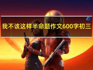 我不该这样半命题作文600字初三（我不该这样半命题作文600字）