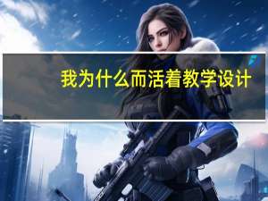 我为什么而活着教学设计（我为什么而活着）