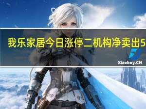 我乐家居今日涨停 二机构净卖出5298.48万元