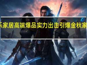 我乐家居高端爆品实力出击引爆金秋家装钜惠季
