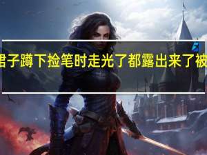 我今天穿裙子蹲下捡笔时 走光了都露出来了 被我同桌全看到了