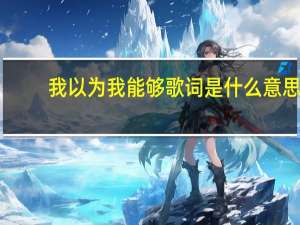 我以为我能够歌词是什么意思（我以为我能够歌词）