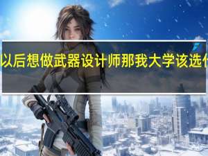 我以后想做武器设计师那我大学该选什么专业