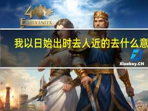 我以日始出时去人近的去什么意思