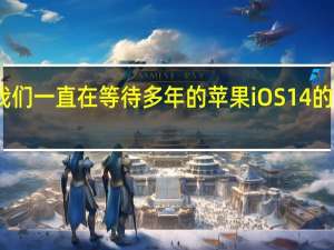 我们一直在等待多年的苹果iOS 14的新颖性