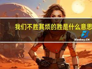 我们不胜其烦的胜是什么意思（不胜其烦的胜是什么意思）