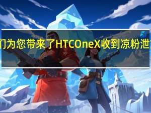 我们为您带来了HTCOneX收到凉粉泄露的消息