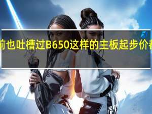 我们之前也吐槽过B650这样的主板起步价都要1499元了