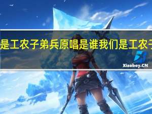 我们是工农子弟兵原唱是谁 我们是工农子弟兵歌词