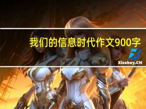 我们的信息时代作文900字(最新版)（信息时代与个人存在作文1000字）