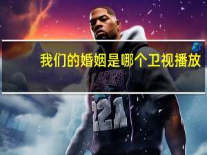 我们的婚姻是哪个卫视播放