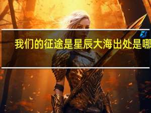 我们的征途是星辰大海出处是哪里（我们的征途是星辰大海出处）