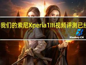 我们的索尼Xperia1III视频评测已经出炉