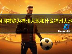 我们祖国被称为神州大地和什么 神州大地是什么生肖