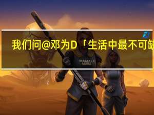 我们问@邓为D 「生活中最不可缺少... 到底什么情况嘞