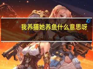 我养猫她养鱼什么意思呀