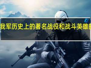 我军历史上的著名战役和战斗英雄的故事（战斗英雄的故事）